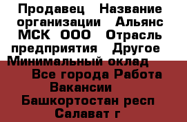 Продавец › Название организации ­ Альянс-МСК, ООО › Отрасль предприятия ­ Другое › Минимальный оклад ­ 5 000 - Все города Работа » Вакансии   . Башкортостан респ.,Салават г.